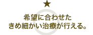 希望に合わせたきめ細かい治療が行える。