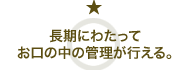 長期にわたってお口の中の管理が行える。